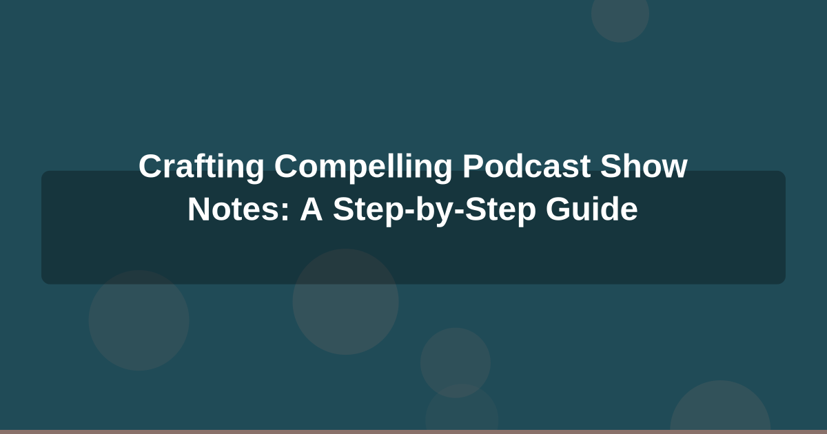 Crafting Compelling Podcast Show Notes: A Step-by-Step Guide