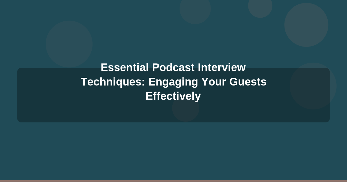 Essential Podcast Interview Techniques: Engaging Your Guests Effectively