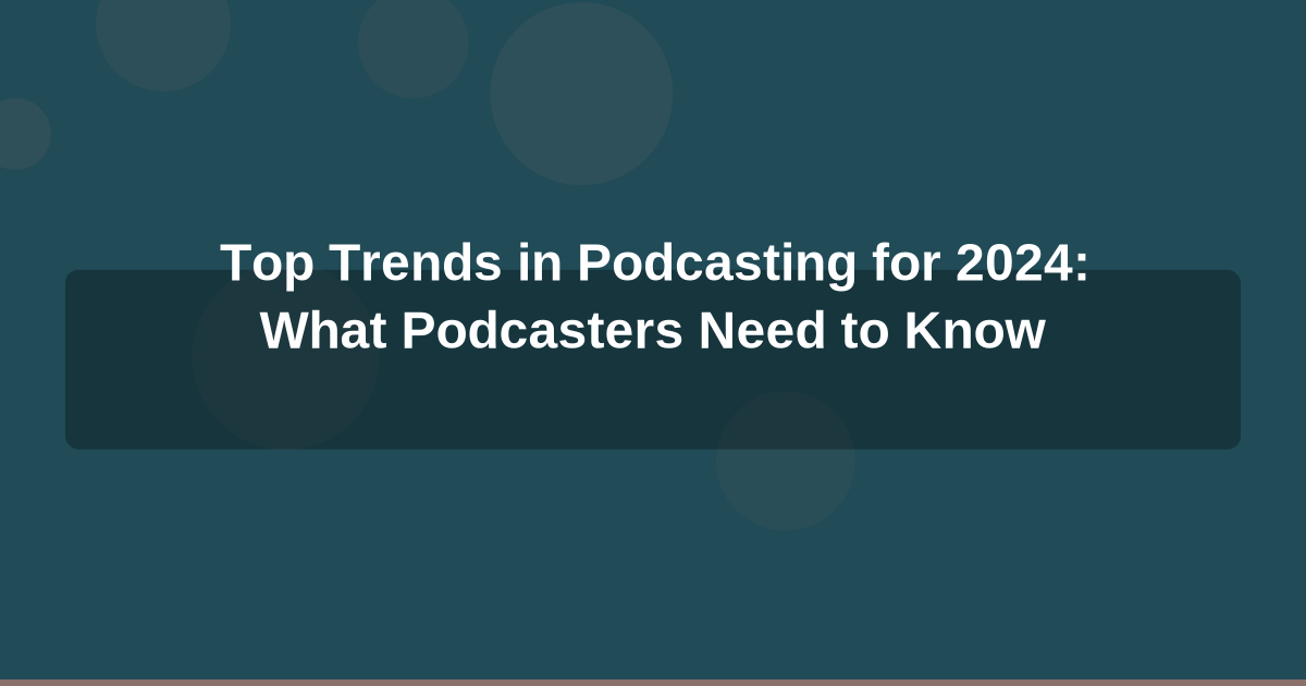 Top Trends in Podcasting for 2024: What Podcasters Need to Know